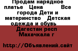 Продам нарядное платье › Цена ­ 500 - Все города Дети и материнство » Детская одежда и обувь   . Дагестан респ.,Махачкала г.